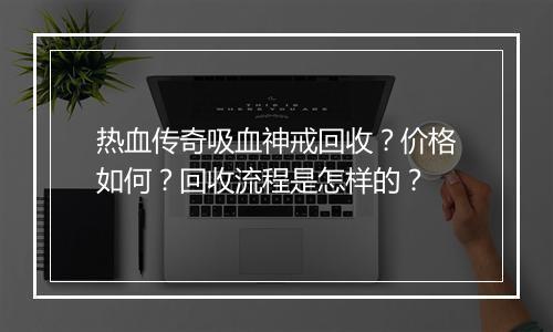热血传奇吸血神戒回收？价格如何？回收流程是怎样的？