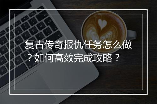 复古传奇报仇任务怎么做？如何高效完成攻略？