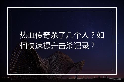 热血传奇杀了几个人？如何快速提升击杀记录？