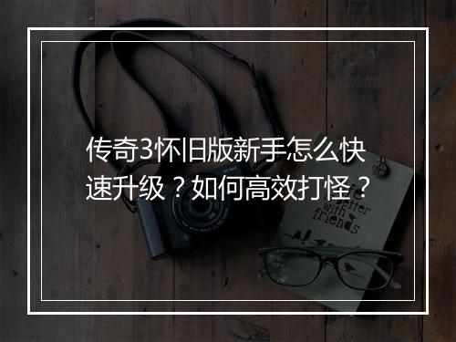 传奇3怀旧版新手怎么快速升级？如何高效打怪？