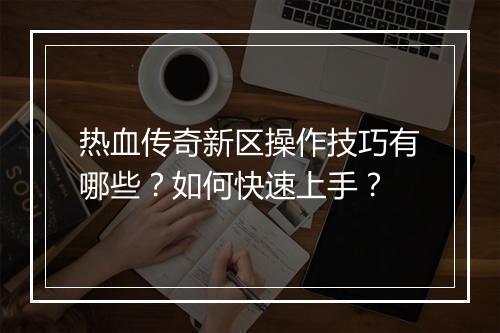 热血传奇新区操作技巧有哪些？如何快速上手？