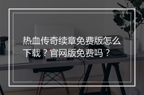 热血传奇续章免费版怎么下载？官网版免费吗？