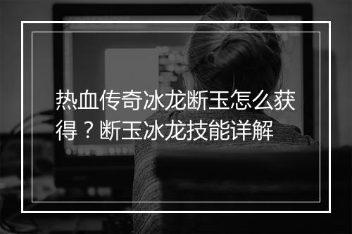 热血传奇冰龙断玉怎么获得？断玉冰龙技能详解