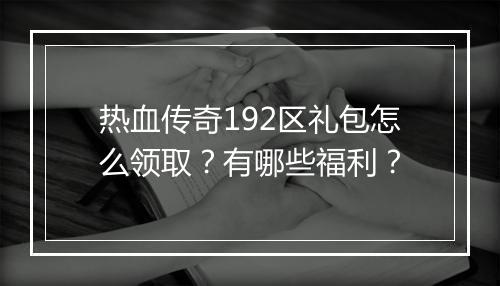 热血传奇192区礼包怎么领取？有哪些福利？