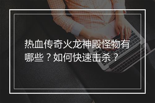 热血传奇火龙神殿怪物有哪些？如何快速击杀？