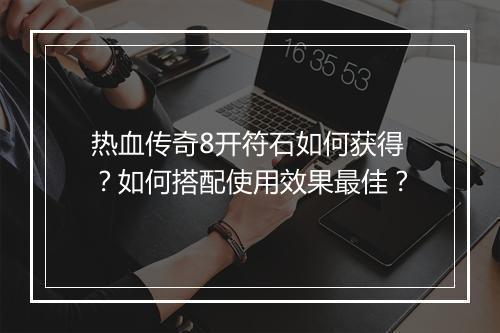 热血传奇8开符石如何获得？如何搭配使用效果最佳？