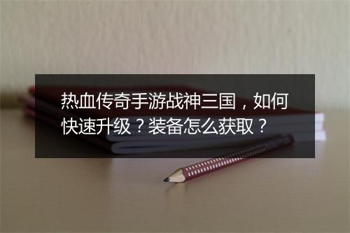 热血传奇手游战神三国，如何快速升级？装备怎么获取？