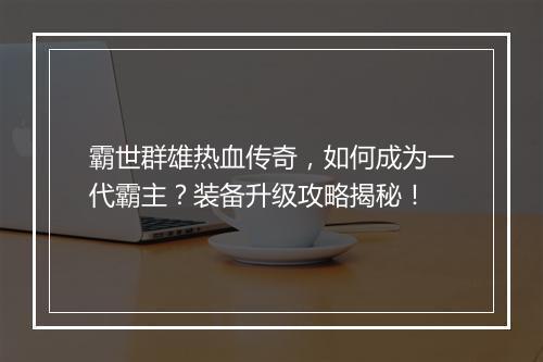 霸世群雄热血传奇，如何成为一代霸主？装备升级攻略揭秘！