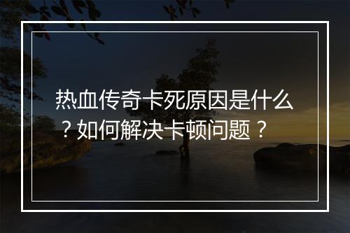 热血传奇卡死原因是什么？如何解决卡顿问题？