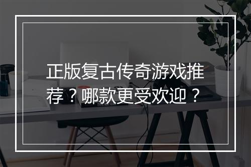 正版复古传奇游戏推荐？哪款更受欢迎？