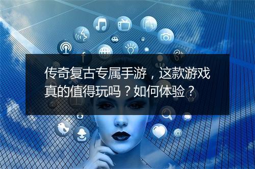 传奇复古专属手游，这款游戏真的值得玩吗？如何体验？