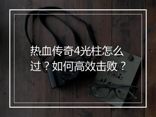 热血传奇4光柱怎么过？如何高效击败？