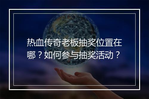 热血传奇老板抽奖位置在哪？如何参与抽奖活动？