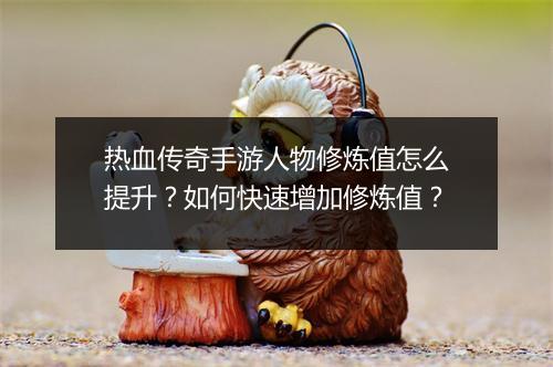热血传奇手游人物修炼值怎么提升？如何快速增加修炼值？