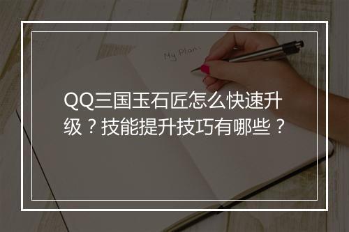 QQ三国玉石匠怎么快速升级？技能提升技巧有哪些？