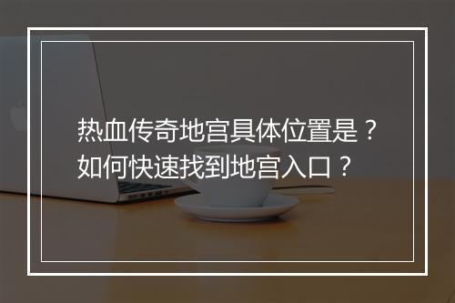热血传奇地宫具体位置是？如何快速找到地宫入口？