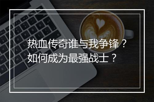 热血传奇谁与我争锋？如何成为最强战士？