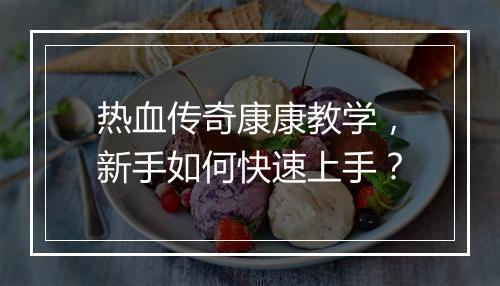 热血传奇康康教学，新手如何快速上手？