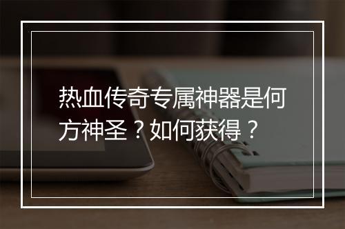 热血传奇专属神器是何方神圣？如何获得？