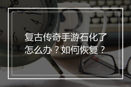 复古传奇手游石化了怎么办？如何恢复？