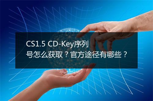 CS1.5 CD-Key序列号怎么获取？官方途径有哪些？