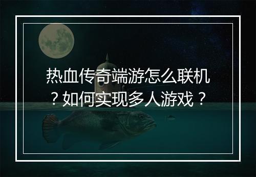 热血传奇端游怎么联机？如何实现多人游戏？