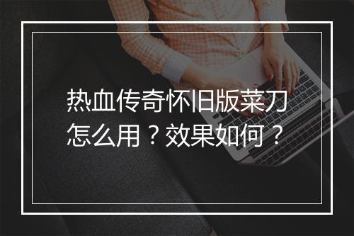 热血传奇怀旧版菜刀怎么用？效果如何？
