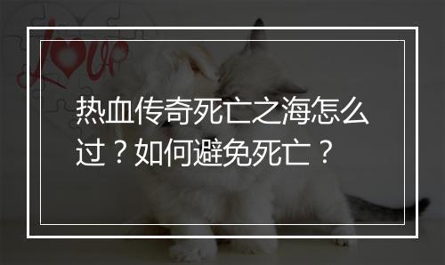热血传奇死亡之海怎么过？如何避免死亡？