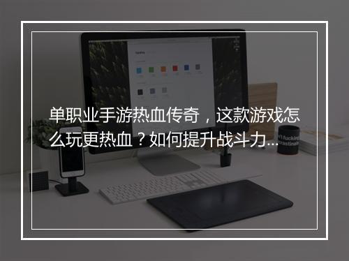 单职业手游热血传奇，这款游戏怎么玩更热血？如何提升战斗力？