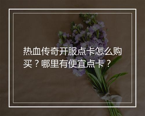 热血传奇开服点卡怎么购买？哪里有便宜点卡？