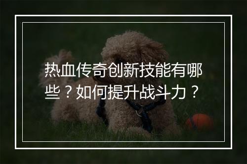 热血传奇创新技能有哪些？如何提升战斗力？
