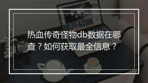 热血传奇怪物db数据在哪查？如何获取最全信息？