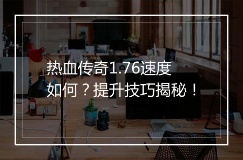 热血传奇1.76速度如何？提升技巧揭秘！