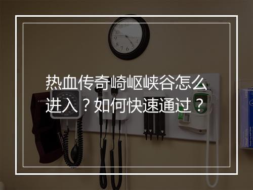 热血传奇崎岖峡谷怎么进入？如何快速通过？