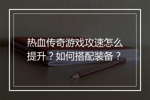 热血传奇游戏攻速怎么提升？如何搭配装备？