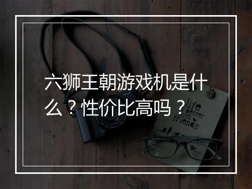 六狮王朝游戏机是什么？性价比高吗？