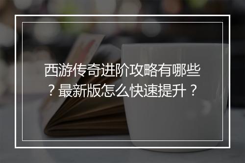 西游传奇进阶攻略有哪些？最新版怎么快速提升？