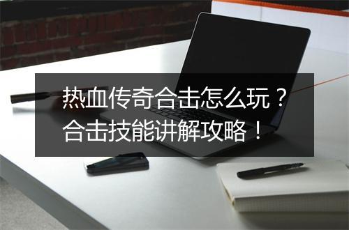 热血传奇合击怎么玩？合击技能讲解攻略！