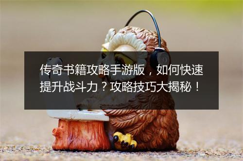 传奇书籍攻略手游版，如何快速提升战斗力？攻略技巧大揭秘！