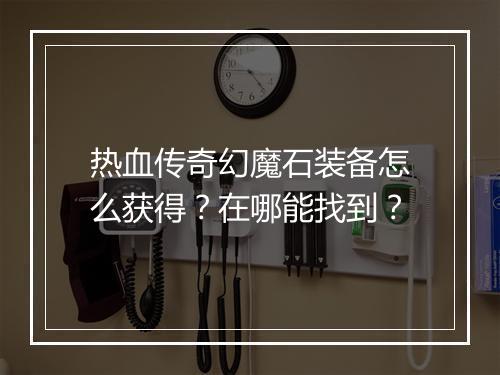热血传奇幻魔石装备怎么获得？在哪能找到？