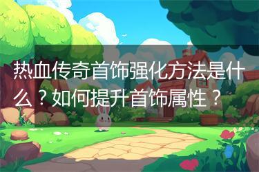 热血传奇首饰强化方法是什么？如何提升首饰属性？