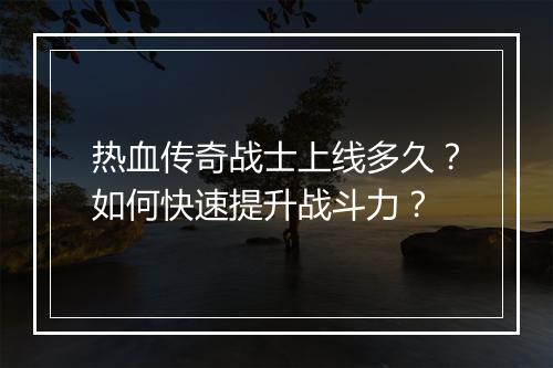 热血传奇战士上线多久？如何快速提升战斗力？