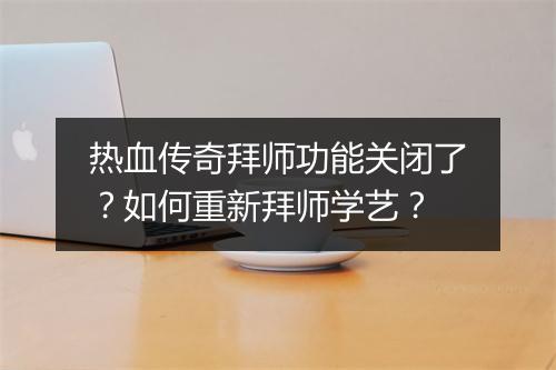 热血传奇拜师功能关闭了？如何重新拜师学艺？