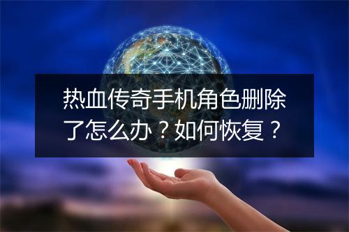 热血传奇手机角色删除了怎么办？如何恢复？