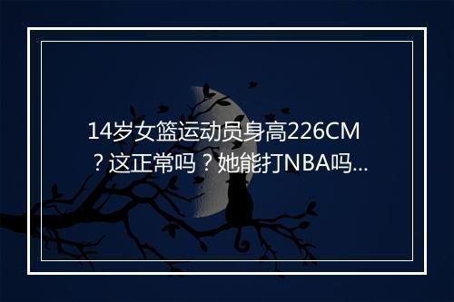 14岁女篮运动员身高226CM？这正常吗？她能打NBA吗？