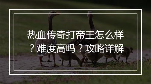 热血传奇打帝王怎么样？难度高吗？攻略详解
