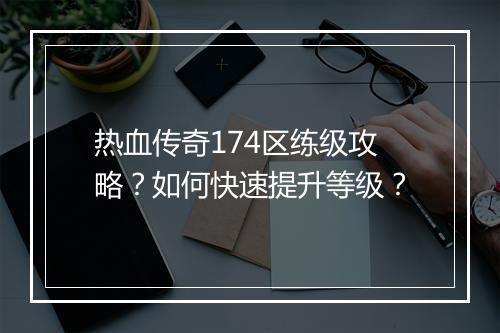 热血传奇174区练级攻略？如何快速提升等级？