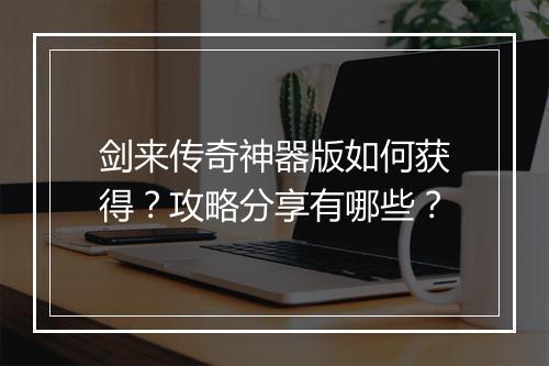 剑来传奇神器版如何获得？攻略分享有哪些？
