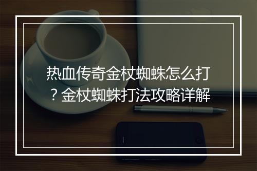 热血传奇金杖蜘蛛怎么打？金杖蜘蛛打法攻略详解