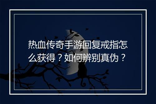 热血传奇手游回复戒指怎么获得？如何辨别真伪？